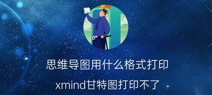 思维导图用什么格式打印 xmind甘特图打印不了？